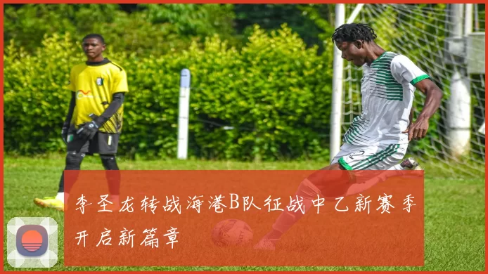 李圣龙转战海港B队征战中乙新赛季开启新篇章