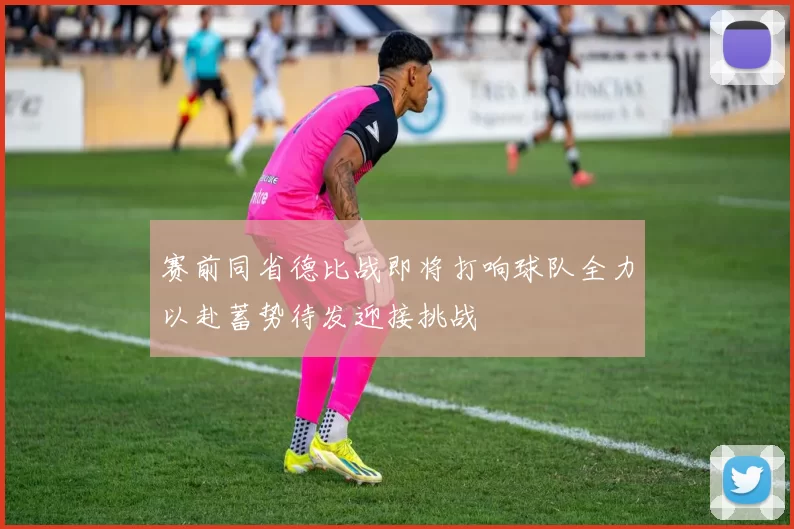赛前同省德比战即将打响球队全力以赴蓄势待发迎接挑战