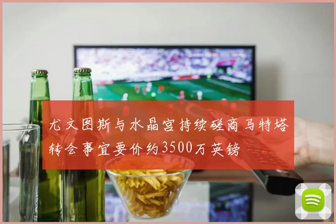 尤文图斯与水晶宫持续磋商马特塔转会事宜要价约3500万英镑