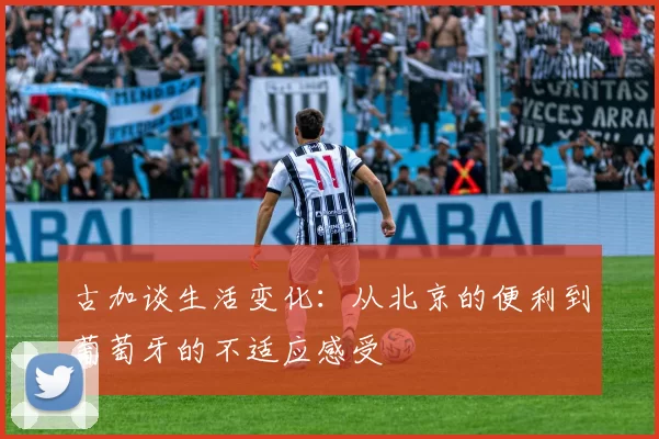古加谈生活变化：从北京的便利到葡萄牙的不适应感受
