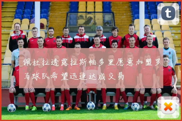 佩杜拉透露拉斯帕多里愿意加盟罗马球队希望迅速达成交易