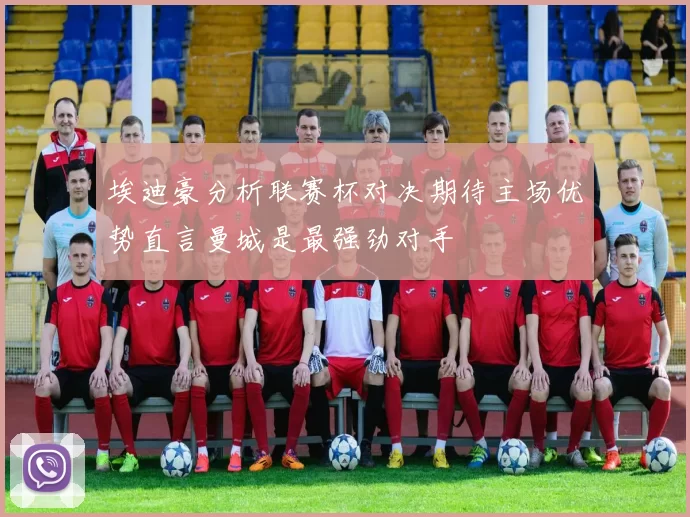 埃迪豪分析联赛杯对决期待主场优势直言曼城是最强劲对手