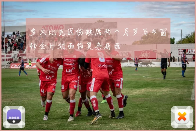 多夫比克因伤缺席两个月罗马冬窗转会计划面临复杂局面