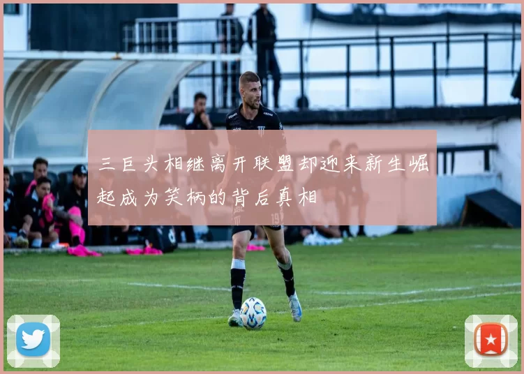 三巨头相继离开联盟却迎来新生崛起成为笑柄的背后真相